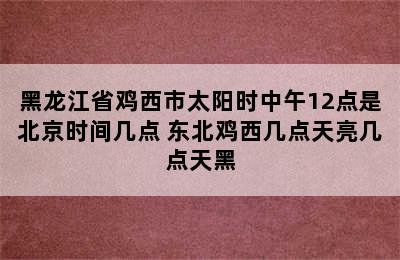 黑龙江省鸡西市太阳时中午12点是北京时间几点 东北鸡西几点天亮几点天黑